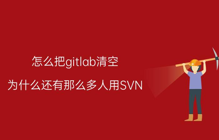 怎么把gitlab清空 为什么还有那么多人用SVN？